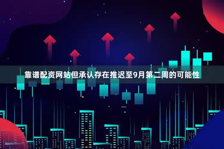 靠谱配资网站但承认存在推迟至9月第二周的可能性