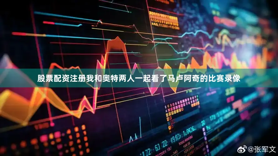 股票配资注册我和奥特两人一起看了马卢阿奇的比赛录像