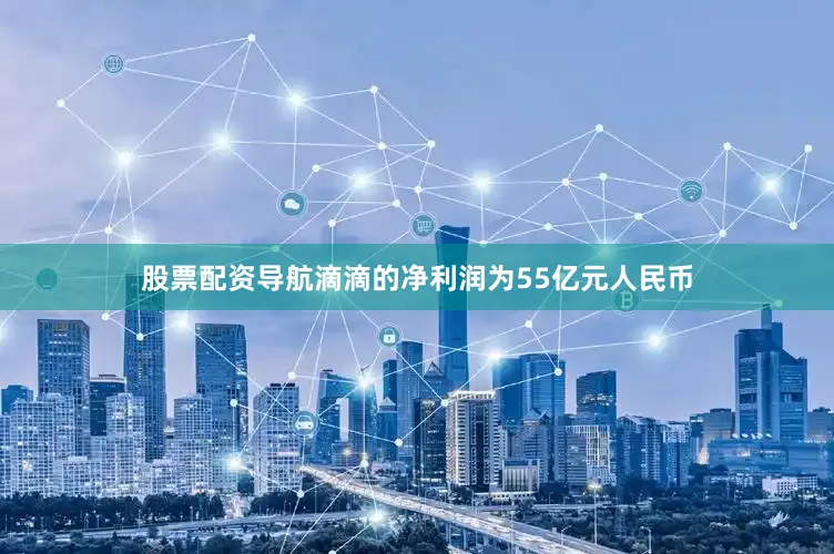 股票配资导航滴滴的净利润为55亿元人民币