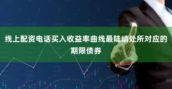 线上配资电话买入收益率曲线最陡峭处所对应的期限债券