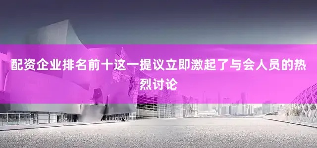 配资企业排名前十这一提议立即激起了与会人员的热烈讨论