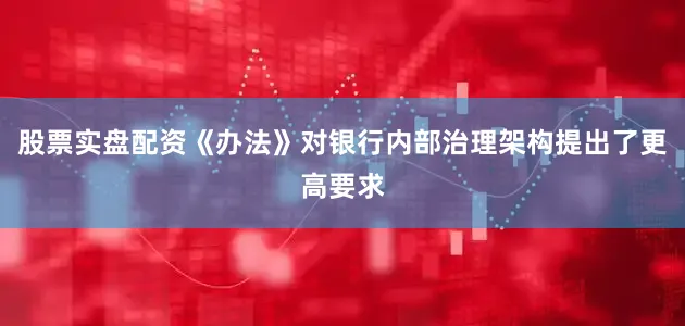股票实盘配资《办法》对银行内部治理架构提出了更高要求