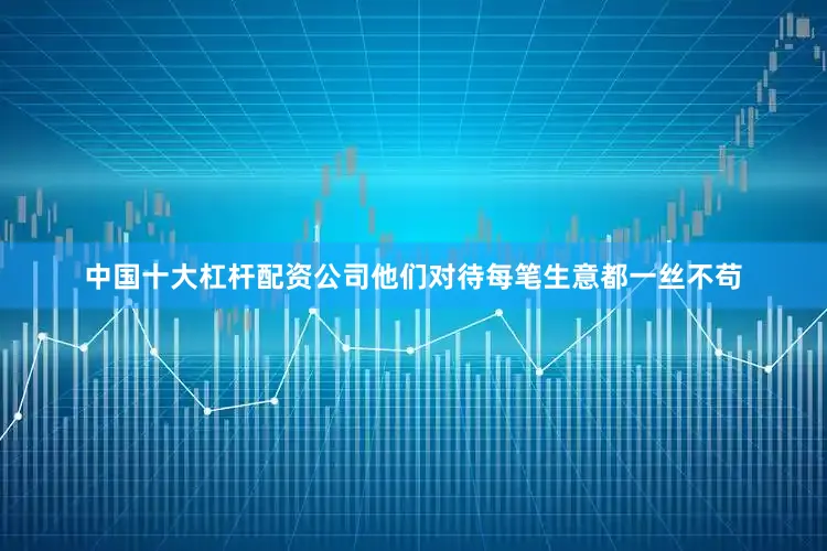 中国十大杠杆配资公司他们对待每笔生意都一丝不苟