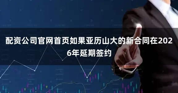 配资公司官网首页如果亚历山大的新合同在2026年延期签约