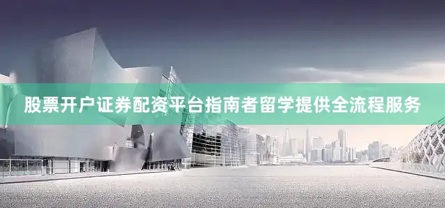 股票开户证券配资平台指南者留学提供全流程服务