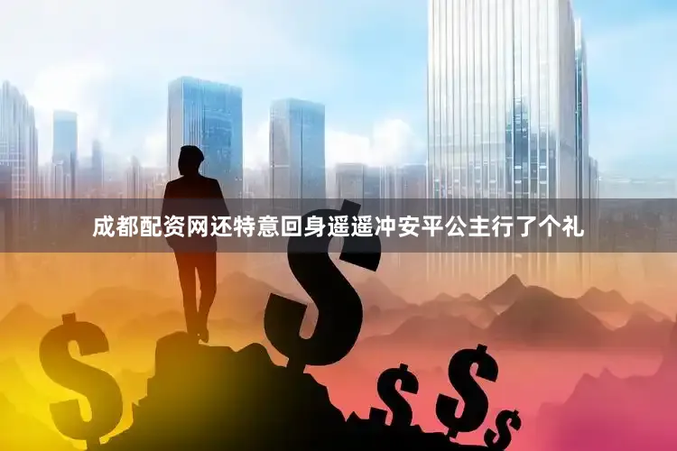 成都配资网还特意回身遥遥冲安平公主行了个礼
