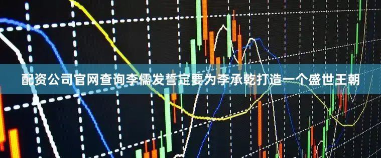 配资公司官网查询李儒发誓定要为李承乾打造一个盛世王朝