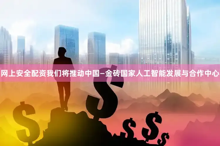 网上安全配资我们将推动中国—金砖国家人工智能发展与合作中心