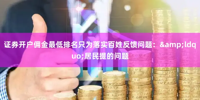 证券开户佣金最低排名只为落实百姓反馈问题：&ldquo;居民提的问题