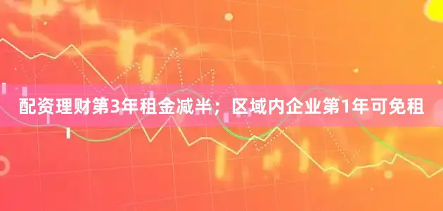 配资理财第3年租金减半；区域内企业第1年可免租