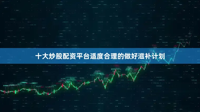 十大炒股配资平台适度合理的做好滋补计划