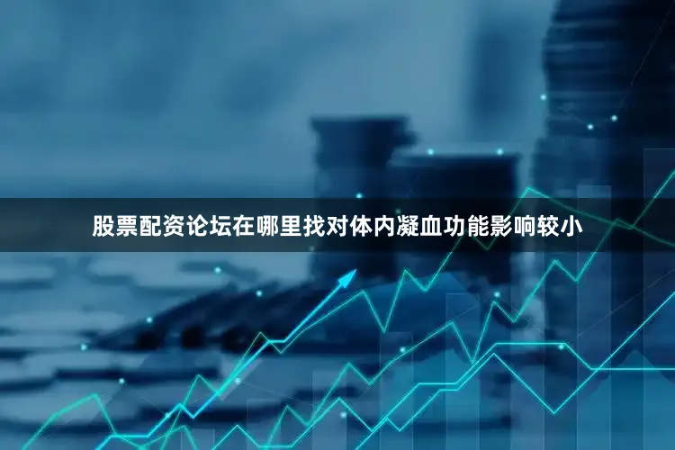 股票配资论坛在哪里找对体内凝血功能影响较小