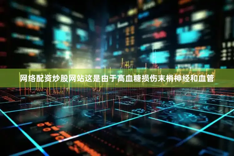 网络配资炒股网站这是由于高血糖损伤末梢神经和血管