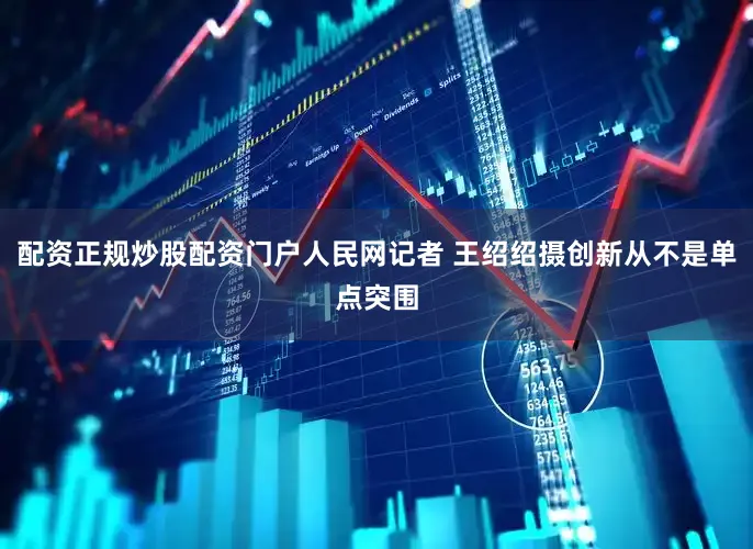 配资正规炒股配资门户人民网记者 王绍绍摄创新从不是单点突围