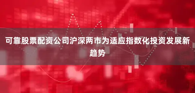 可靠股票配资公司沪深两市为适应指数化投资发展新趋势