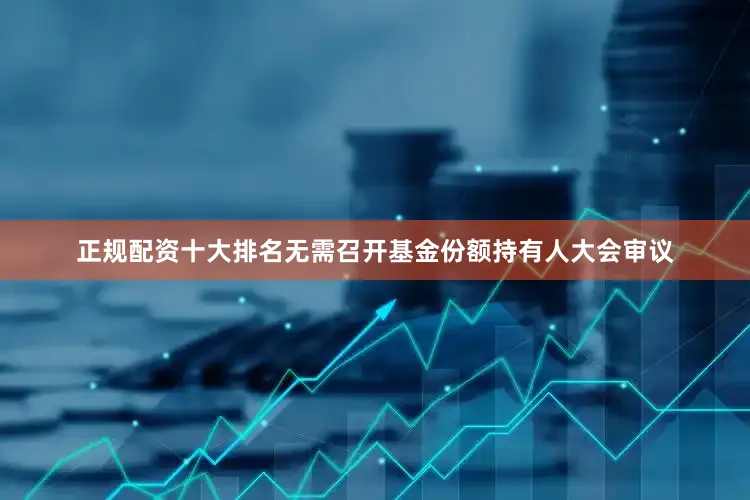 正规配资十大排名无需召开基金份额持有人大会审议