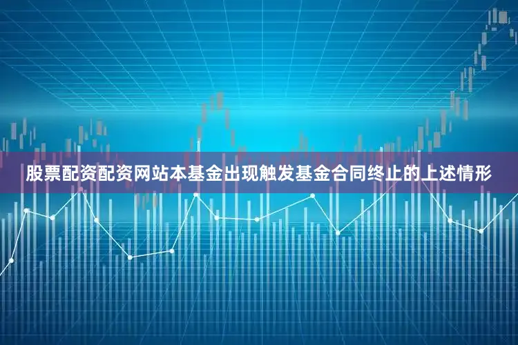 股票配资配资网站本基金出现触发基金合同终止的上述情形