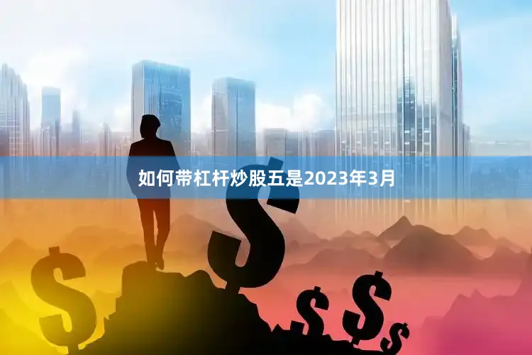 如何带杠杆炒股　　五是2023年3月