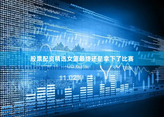 股票配资精选女篮最终还是拿下了比赛