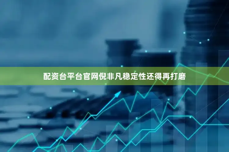配资台平台官网倪非凡稳定性还得再打磨