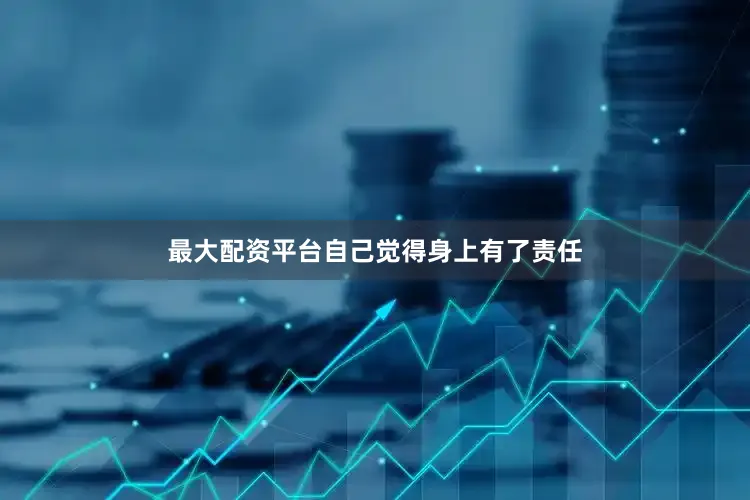 最大配资平台自己觉得身上有了责任