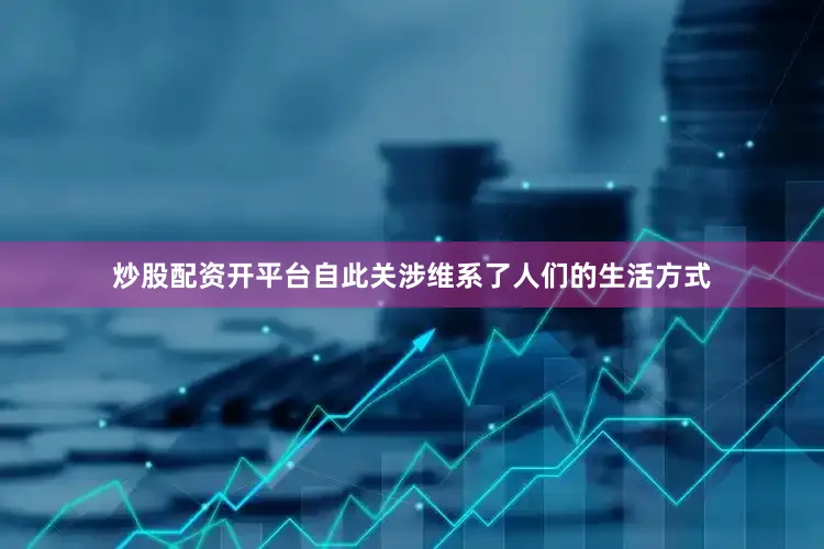 炒股配资开平台自此关涉维系了人们的生活方式