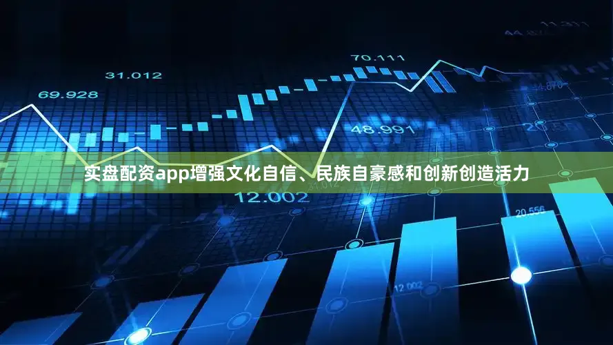 实盘配资app增强文化自信、民族自豪感和创新创造活力