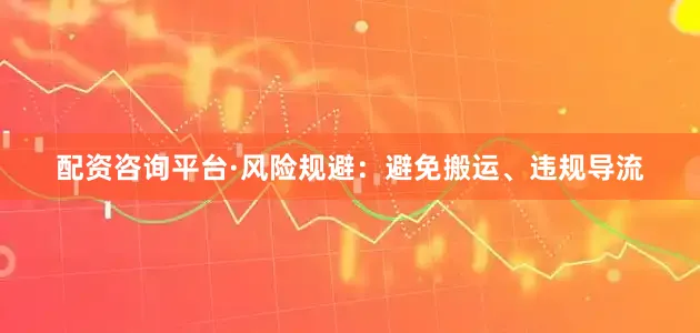 配资咨询平台·风险规避：避免搬运、违规导流