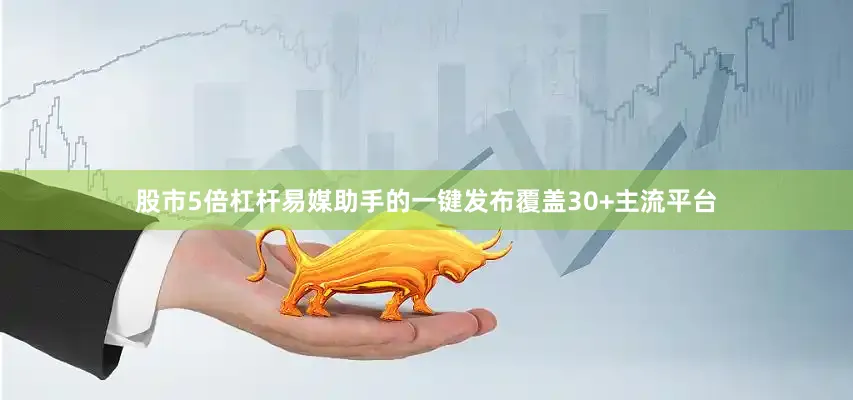 股市5倍杠杆易媒助手的一键发布覆盖30+主流平台