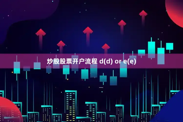 炒股股票开户流程 d(d) or e(e)