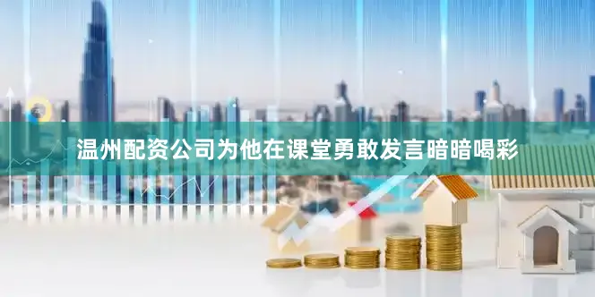 温州配资公司为他在课堂勇敢发言暗暗喝彩
