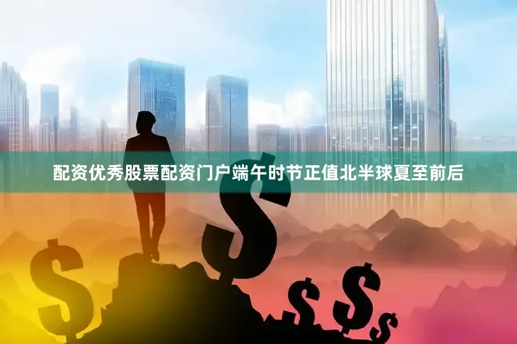 配资优秀股票配资门户端午时节正值北半球夏至前后