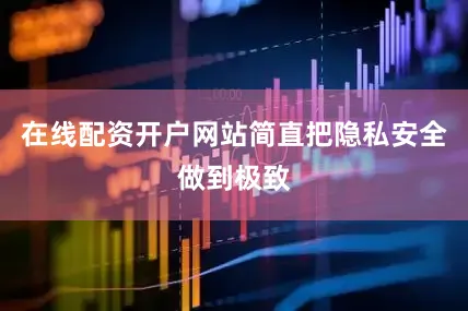 在线配资开户网站简直把隐私安全做到极致