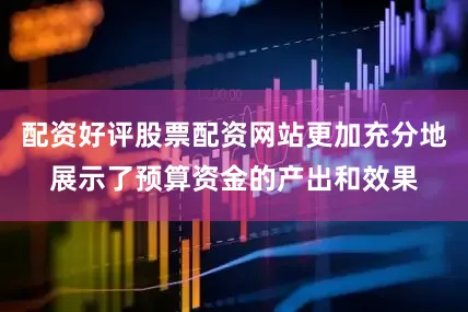 配资好评股票配资网站更加充分地展示了预算资金的产出和效果