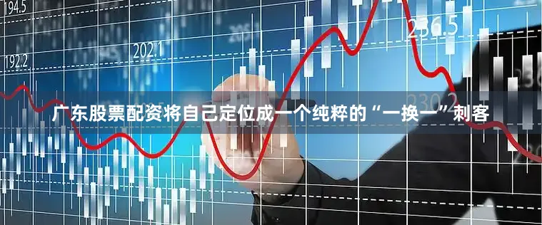 广东股票配资将自己定位成一个纯粹的“一换一”刺客