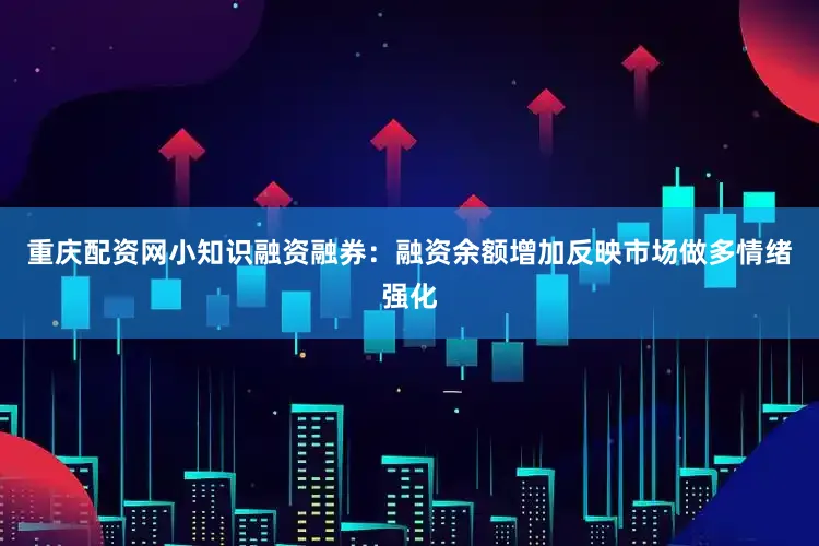重庆配资网小知识融资融券：融资余额增加反映市场做多情绪强化