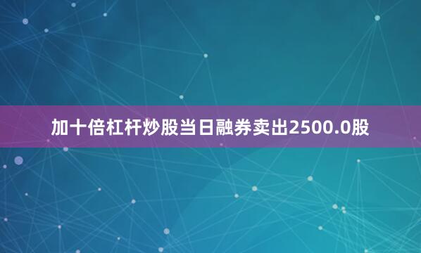 加十倍杠杆炒股当日融券卖出2500.0股