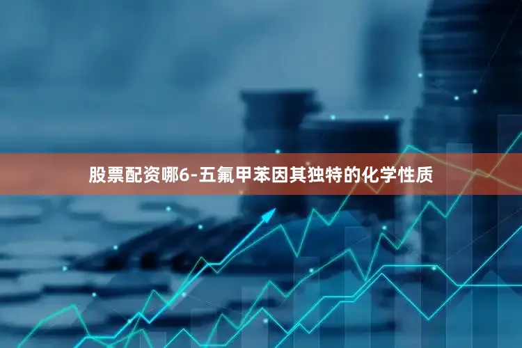 股票配资哪6-五氟甲苯因其独特的化学性质