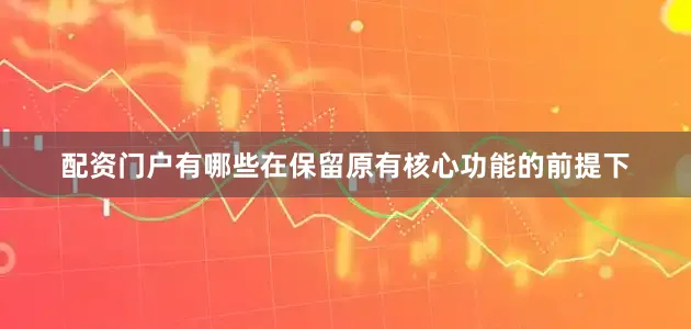 配资门户有哪些在保留原有核心功能的前提下