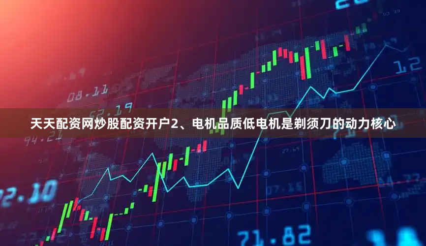 天天配资网炒股配资开户2、电机品质低电机是剃须刀的动力核心