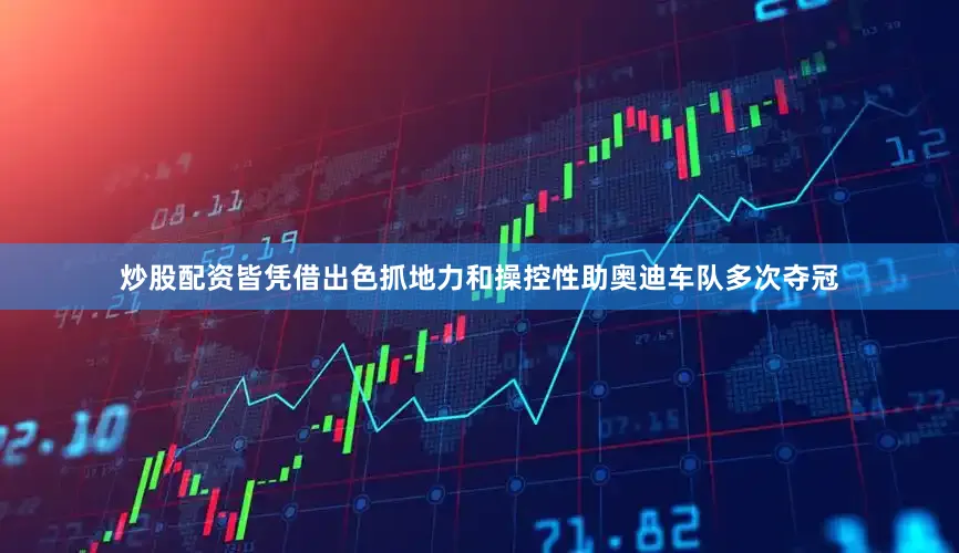炒股配资皆凭借出色抓地力和操控性助奥迪车队多次夺冠