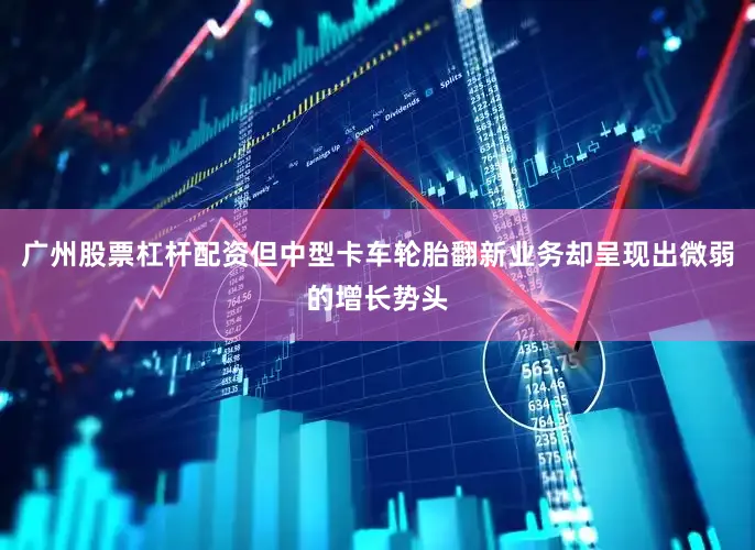 广州股票杠杆配资但中型卡车轮胎翻新业务却呈现出微弱的增长势头