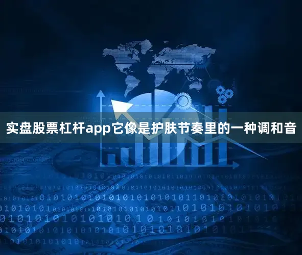 实盘股票杠杆app它像是护肤节奏里的一种调和音