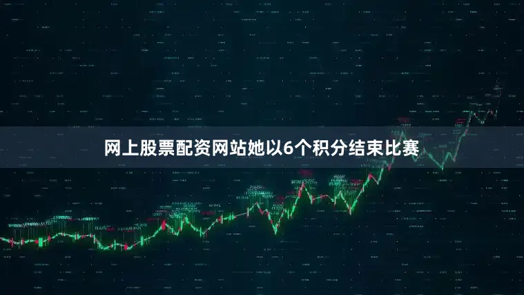 网上股票配资网站她以6个积分结束比赛