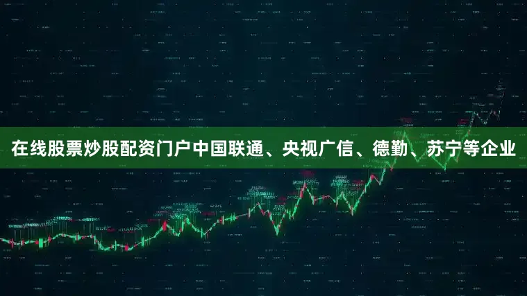 在线股票炒股配资门户中国联通、央视广信、德勤、苏宁等企业