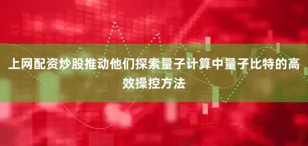 上网配资炒股推动他们探索量子计算中量子比特的高效操控方法