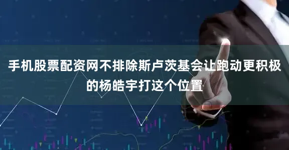 手机股票配资网不排除斯卢茨基会让跑动更积极的杨皓宇打这个位置