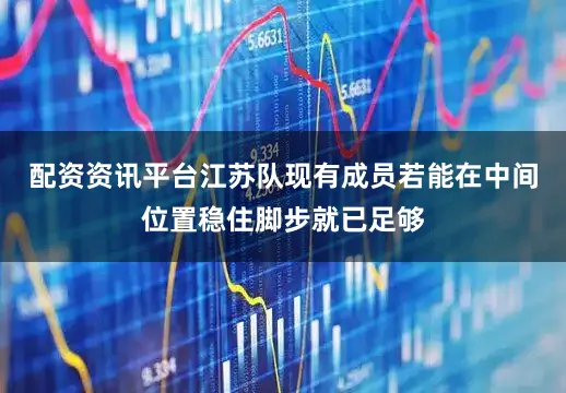 配资资讯平台江苏队现有成员若能在中间位置稳住脚步就已足够