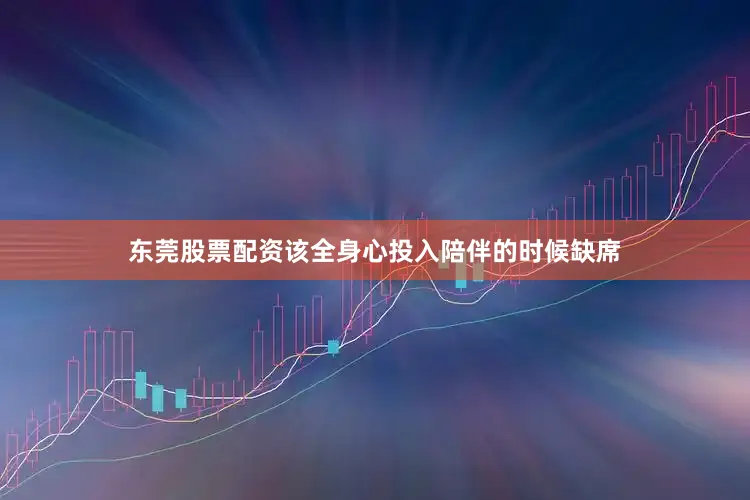 东莞股票配资该全身心投入陪伴的时候缺席