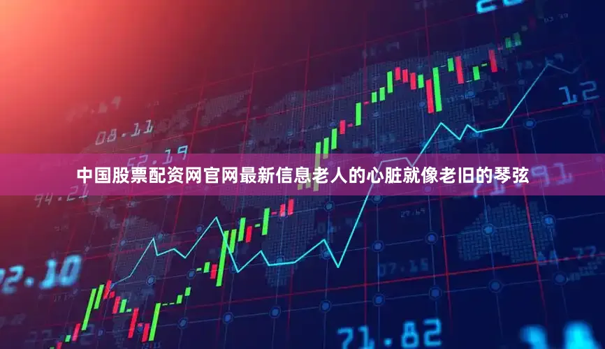 中国股票配资网官网最新信息老人的心脏就像老旧的琴弦